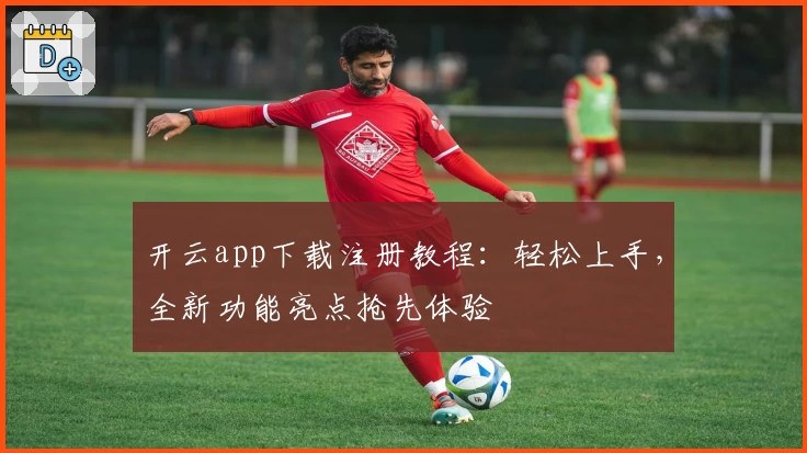 开云app下载注册教程：轻松上手，全新功能亮点抢先体验