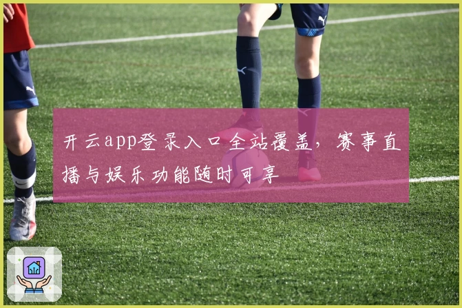 开云app登录入口全站覆盖，赛事直播与娱乐功能随时可享