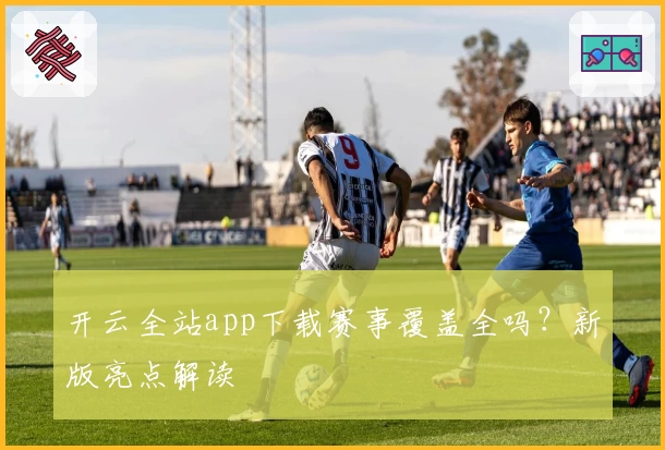 开云全站app下载赛事覆盖全吗？新版亮点解读