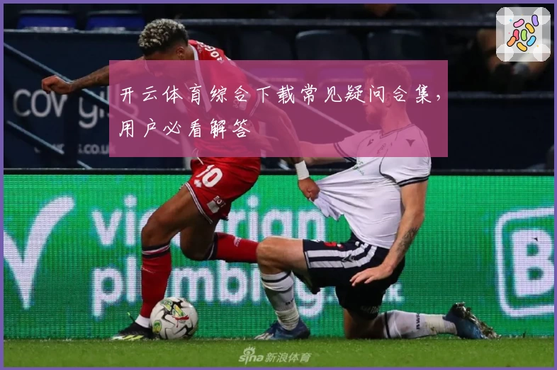 开云体育综合下载常见疑问合集，用户必看解答