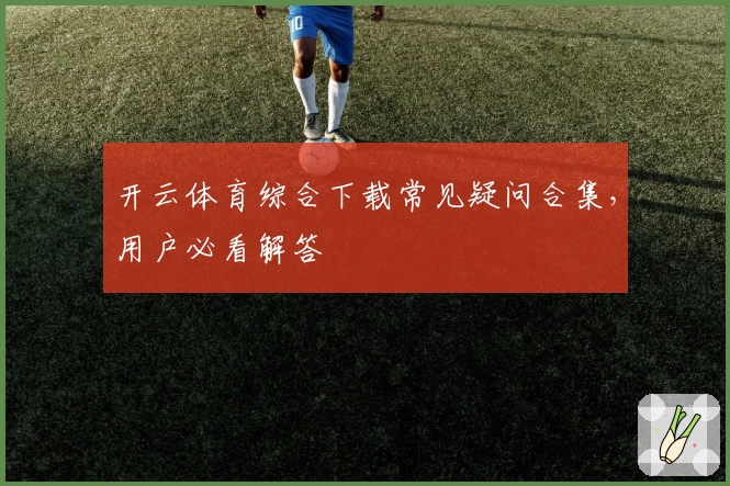 开云体育综合下载常见疑问合集，用户必看解答