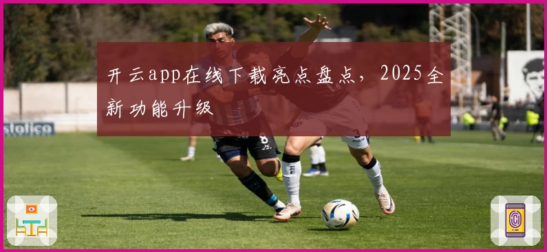 开云app在线下载亮点盘点,2025全新功能升级