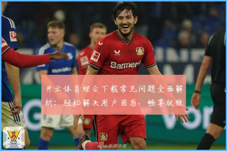 开云体育综合下载常见问题全面解析：轻松解决用户困惑，畅享极致体验