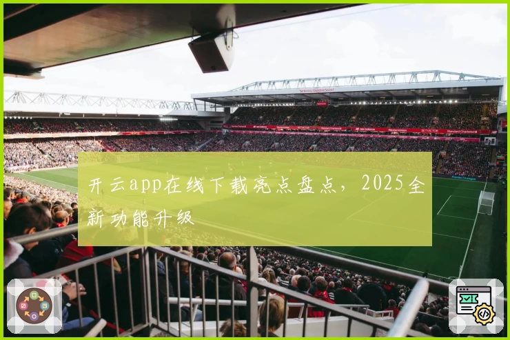 开云app在线下载亮点盘点,2025全新功能升级