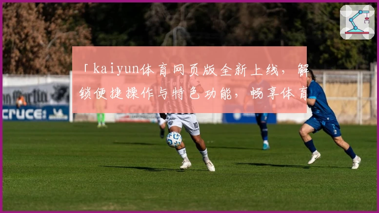 「kaiyun体育网页版全新上线，解锁便捷操作与特色功能，畅享体育精彩瞬间」