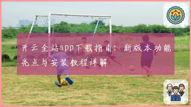 开云全站app下载指南：新版本功能亮点与安装教程详解