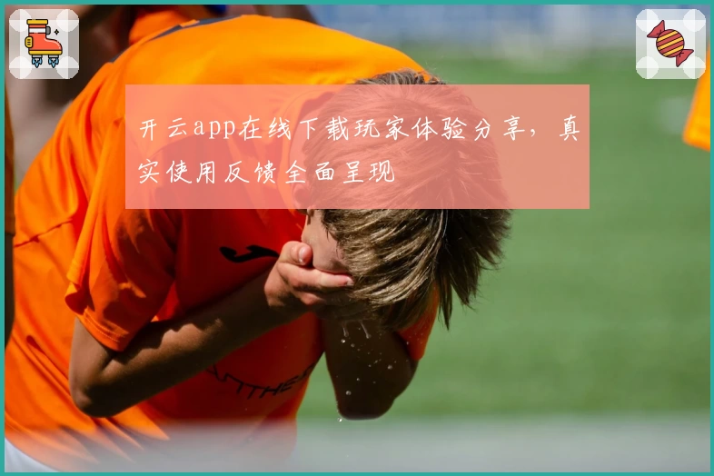 开云app在线下载玩家体验分享,真实使用反馈全面呈现