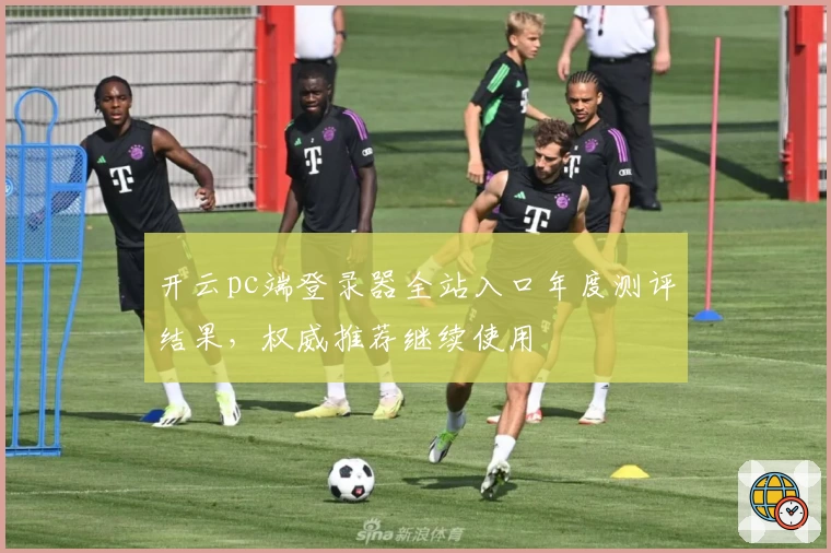 开云pc端登录器全站入口年度测评结果，权威推荐继续使用