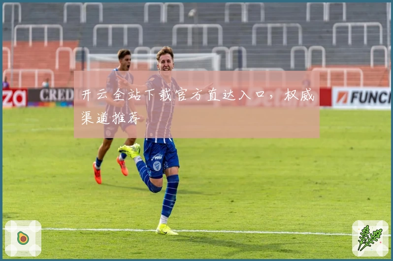 开云全站下载官方直达入口，权威渠道推荐