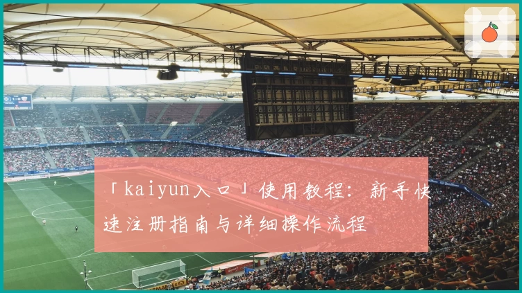 「kaiyun入口」使用教程：新手快速注册指南与详细操作流程