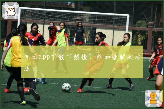 开云app下载下载慢?附加速解决方法
