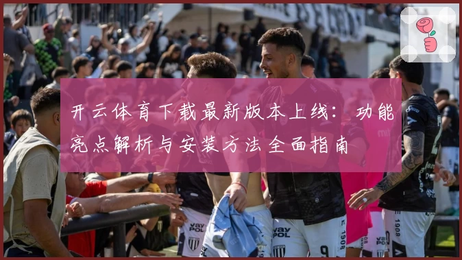 开云体育下载最新版本上线：功能亮点解析与安装方法全面指南