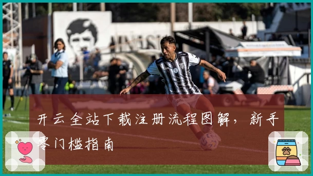 开云全站下载注册流程图解，新手零门槛指南