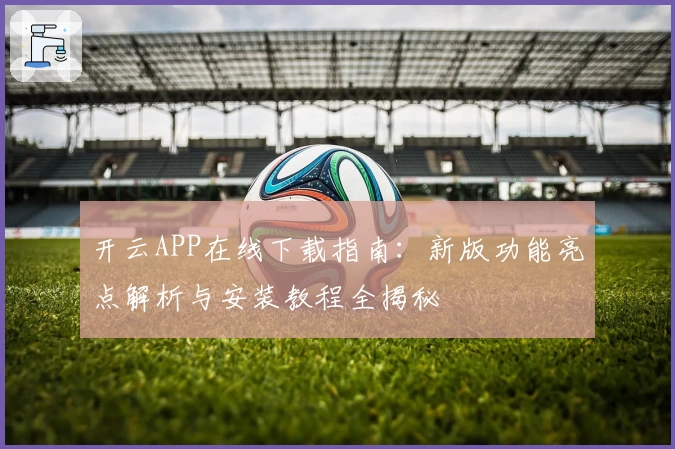 开云APP在线下载指南：新版功能亮点解析与安装教程全揭秘