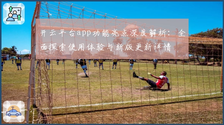开云平台app功能亮点深度解析：全面探索使用体验与新版更新详情