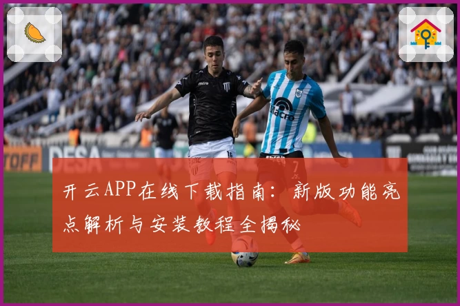 开云APP在线下载指南：新版功能亮点解析与安装教程全揭秘
