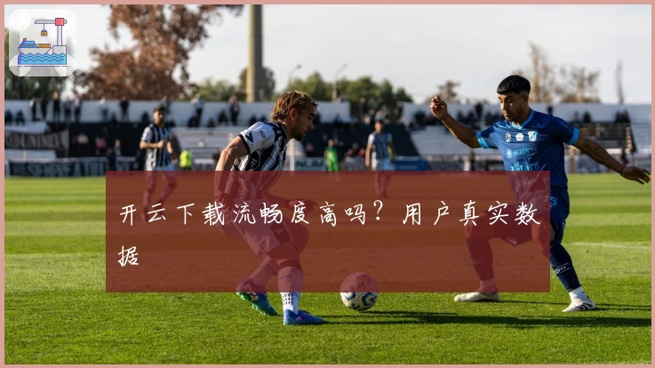 开云下载流畅度高吗?用户真实数据