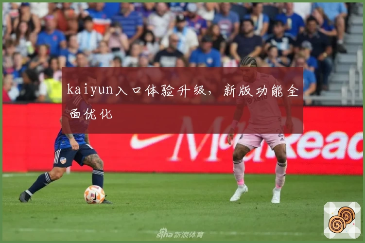 kaiyun入口体验升级，新版功能全面优化