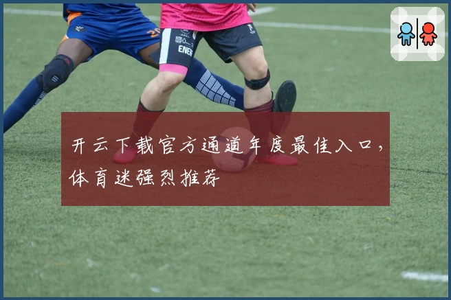 开云下载官方通道年度最佳入口，体育迷强烈推荐