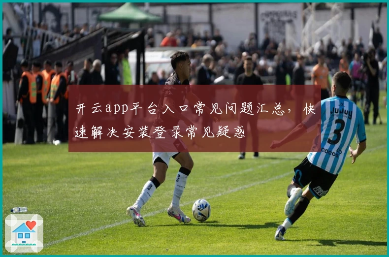开云app平台入口常见问题汇总,快速解决安装登录常见疑惑