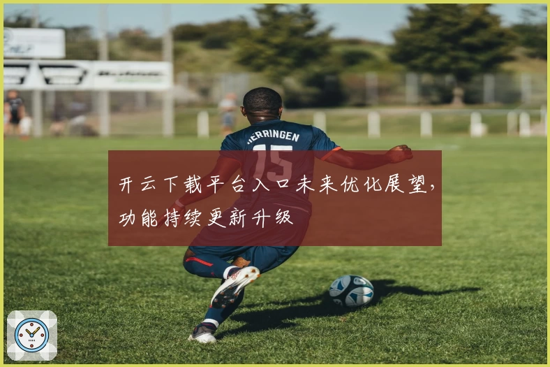 开云下载平台入口未来优化展望，功能持续更新升级