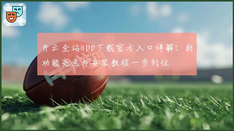开云全站app下载官方入口详解：新功能亮点与安装教程一步到位