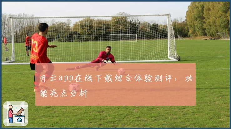 开云app在线下载综合体验测评，功能亮点分析