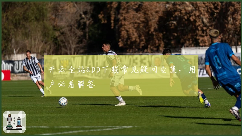 开云全站app下载常见疑问合集，用户必看解答