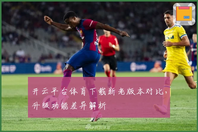 开云平台体育下载新老版本对比,升级功能差异解析