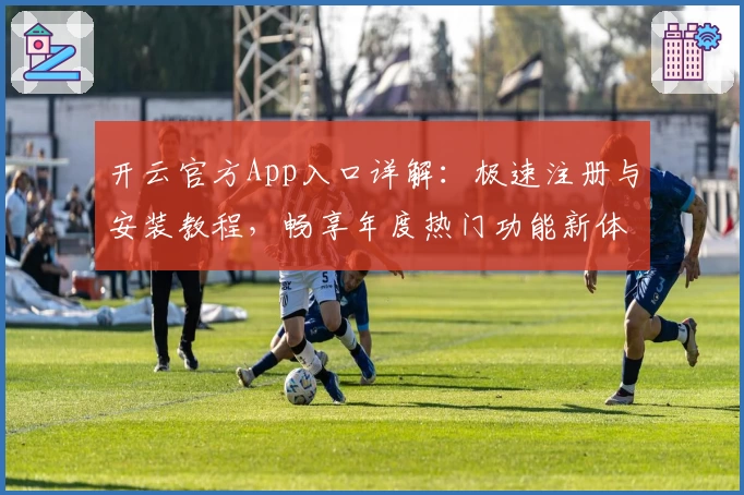 开云官方App入口详解：极速注册与安装教程，畅享年度热门功能新体验