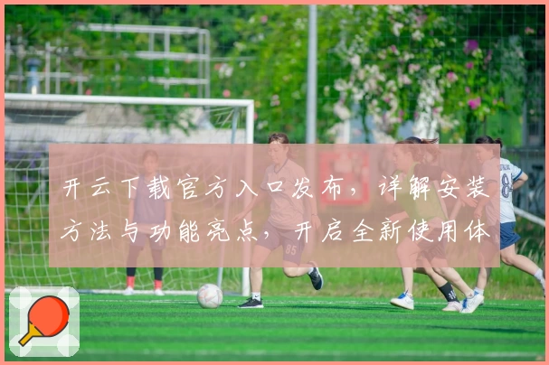 开云下载官方入口发布，详解安装方法与功能亮点，开启全新使用体验