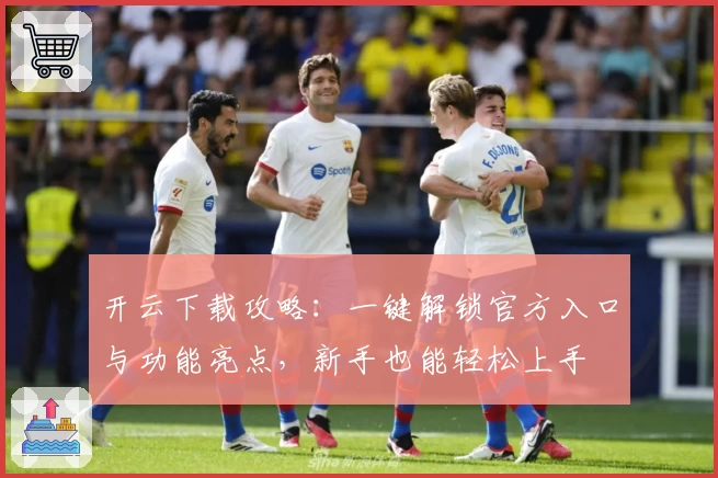 开云下载攻略：一键解锁官方入口与功能亮点，新手也能轻松上手