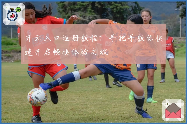 开云入口注册教程：手把手教你快速开启畅快体验之旅