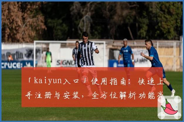「kaiyun入口」使用指南：快速上手注册与安装，全方位解析功能亮点与新手体验