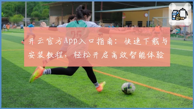 开云官方App入口指南:快速下载与安装教程,轻松开启高效智能体验