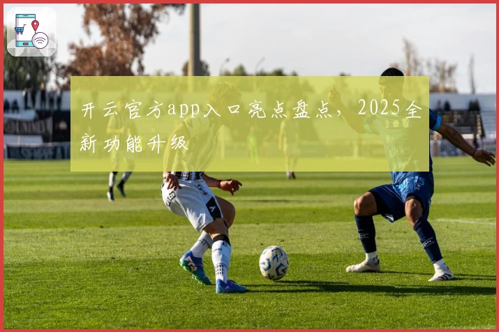 开云官方app入口亮点盘点，2025全新功能升级