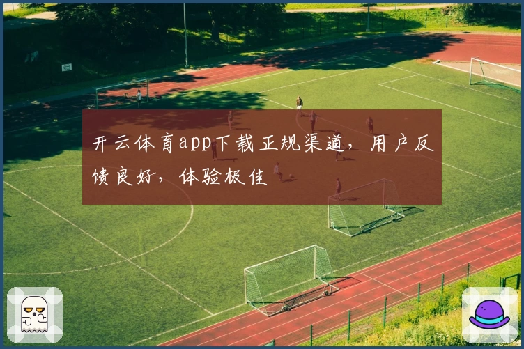开云体育app下载正规渠道，用户反馈良好，体验极佳