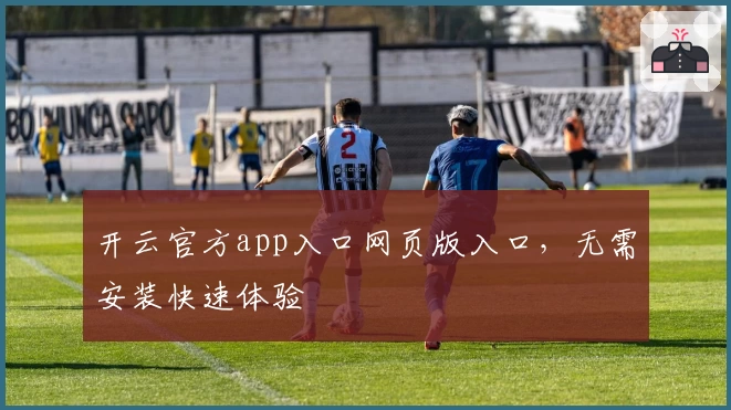 开云官方app入口网页版入口，无需安装快速体验