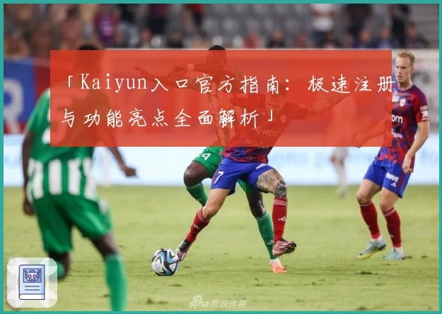 「Kaiyun入口官方指南：极速注册与功能亮点全面解析」