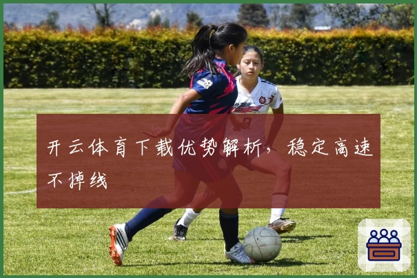开云体育下载优势解析,稳定高速不掉线