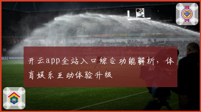 开云app全站入口综合功能解析，体育娱乐互动体验升级