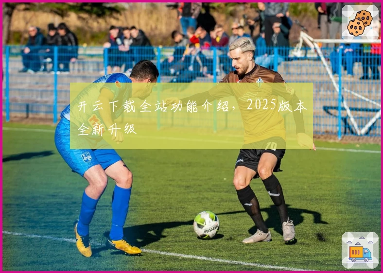 开云下载全站功能介绍，2025版本全新升级