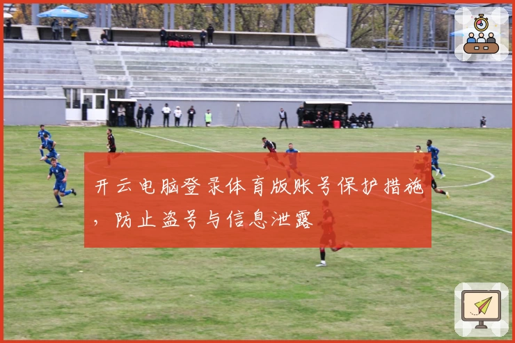 开云电脑登录体育版账号保护措施，防止盗号与信息泄露