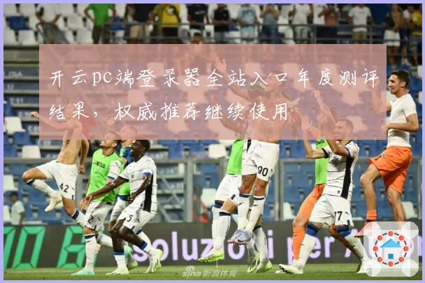 开云pc端登录器全站入口年度测评结果，权威推荐继续使用