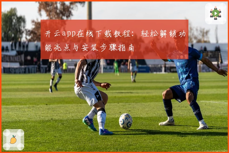 开云app在线下载教程：轻松解锁功能亮点与安装步骤指南
