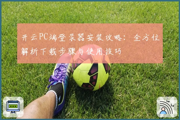 开云PC端登录器安装攻略：全方位解析下载步骤与使用技巧