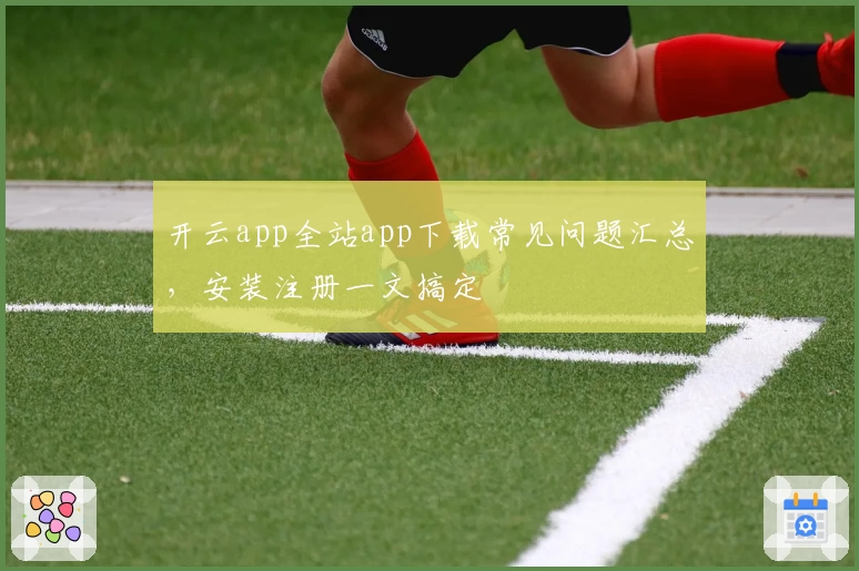 开云app全站app下载常见问题汇总，安装注册一文搞定