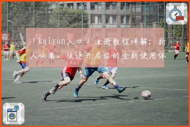 「kaiyun入口」注册教程详解:新人必看,快速开启你的全新使用体验!