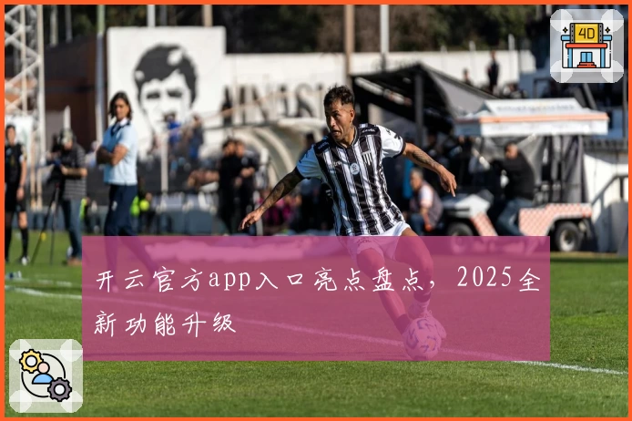 开云官方app入口亮点盘点，2025全新功能升级