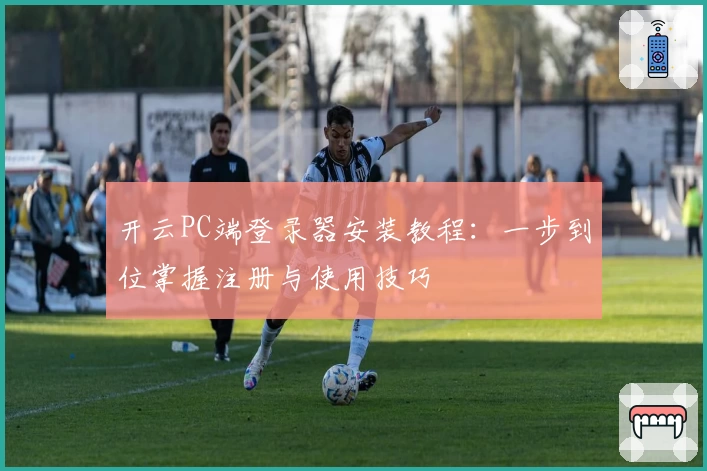 开云PC端登录器安装教程：一步到位掌握注册与使用技巧